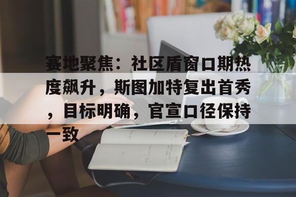 爱游戏体育- 赛地聚焦：社区盾窗口期热度飙升，斯图加特复出首秀，目标明确，官宣口径保持一致