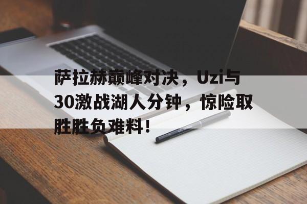 AYX-萨拉赫巅峰对决，Uzi与30激战湖人分钟，惊险取胜胜负难料！的简单介绍